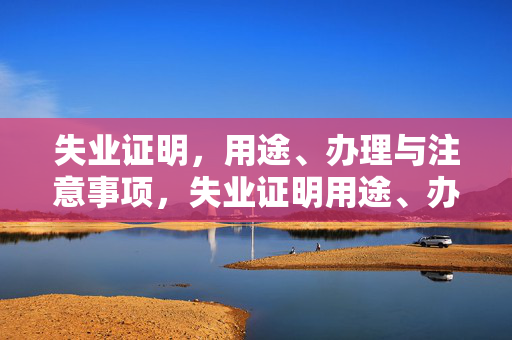 失业证明,用途、办理与注意事项,失业证明用途、办理与注意事项指南 失业证明,用途、办理与注意事项,失业证明用途、办理与注意事项指南