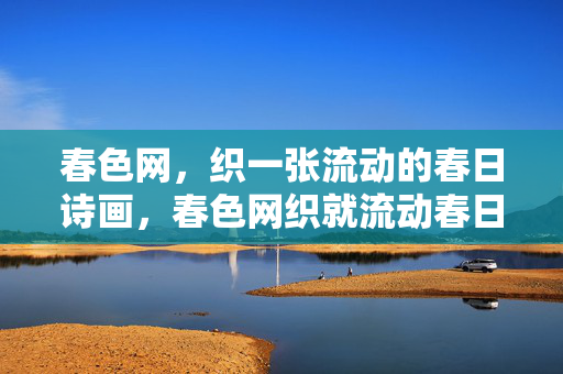 春色网,织一张流动的春日诗画,春色网织就流动春日诗画 春色网,织一张流动的春日诗画,春色网织就流动春日诗画