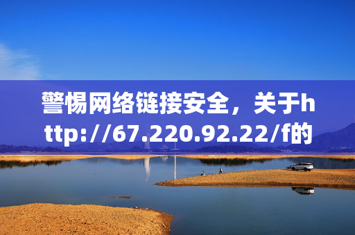 警惕网络链接安全,关于http://67.220.92.22/f的风险提示,警惕网络链接安全,http://67.220.92.22/f风险提示 警惕网络链接安全,关于http://67.220.92.22/f的风险提示,警惕网络链接安全,http://67.220.92.22/f风险提示