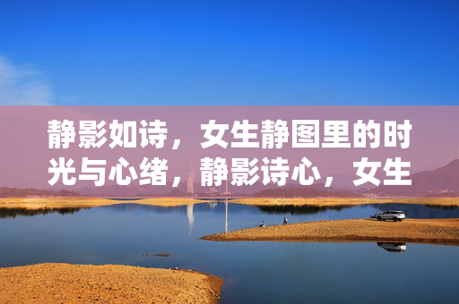 静影如诗,女生静图里的时光与心绪,静影诗心,女生静图的时光絮语 静影如诗,女生静图里的时光与心绪,静影诗心,女生静图的时光絮语