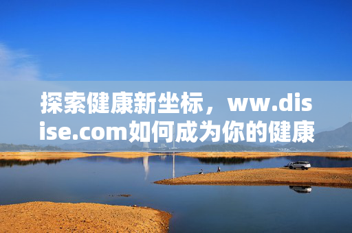探索健康新坐标,ww.disise.com如何成为你的健康伙伴?ww.disise.com,健康新坐标,你的健康伙伴 探索健康新坐标,ww.disise.com如何成为你的健康伙伴?ww.disise.com,健康新坐标,你的健康伙伴