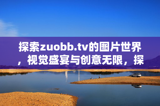 探索zuobb.tv的图片世界,视觉盛宴与创意无限,探索zuobb.tv的图片世界,视觉盛宴与创意无限 探索zuobb.tv的图片世界,视觉盛宴与创意无限,探索zuobb.tv的图片世界,视觉盛宴与创意无限