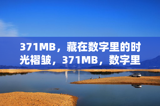 371MB,藏在数字里的时光褶皱,371MB,数字里的时光褶皱 371MB,藏在数字里的时光褶皱,371MB,数字里的时光褶皱
