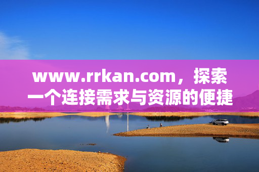 www.rrkan.com，探索一个连接需求与资源的便捷数字平台，rrkan.com，连接需求与资源的便捷数字平台