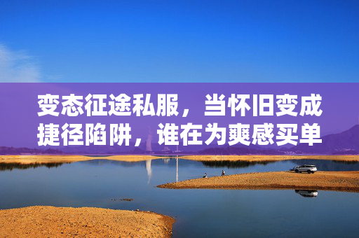 变态征途私服,当怀旧变成捷径陷阱,谁在为爽感买单?怀旧陷阱,变态私服的爽感,谁在买单? 变态征途私服,当怀旧变成捷径陷阱,谁在为爽感买单?怀旧陷阱,变态私服的爽感,谁在买单?