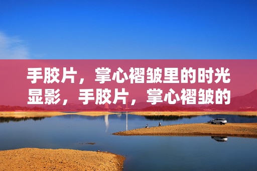 手胶片,掌心褶皱里的时光显影,手胶片,掌心褶皱的时光显影 手胶片,掌心褶皱里的时光显影,手胶片,掌心褶皱的时光显影