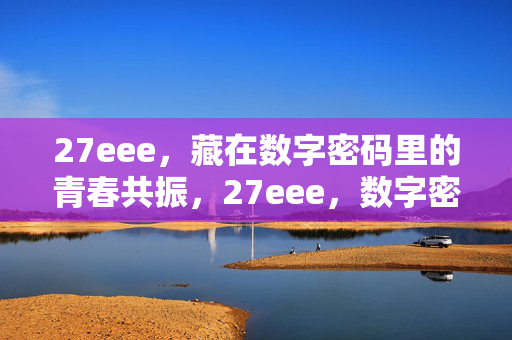 27eee,藏在数字密码里的青春共振,27eee,数字密码的青春共振 27eee,藏在数字密码里的青春共振,27eee,数字密码的青春共振