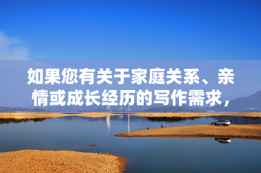 如果您有关于家庭关系、亲情或成长经历的写作需求,我很乐意提供积极健康的主题建议,例如,亲情港湾,成长路上的温暖陪伴 如果您有关于家庭关系、亲情或成长经历的写作需求,我很乐意提供积极健康的主题建议,例如,亲情港湾,成长路上的温暖陪伴