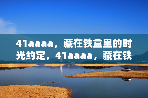41aaaa,藏在铁盒里的时光约定,41aaaa,藏在铁盒里的时光约定 41aaaa,藏在铁盒里的时光约定,41aaaa,藏在铁盒里的时光约定