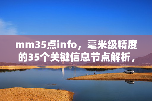mm35点info,毫米级精度的35个关键信息节点解析,毫米级精度的35个关键信息节点解析 mm35点info,毫米级精度的35个关键信息节点解析,毫米级精度的35个关键信息节点解析