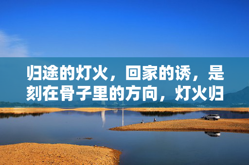 归途的灯火,回家的诱,是刻在骨子里的方向,灯火归途,刻在骨子里的方向 归途的灯火,回家的诱,是刻在骨子里的方向,灯火归途,刻在骨子里的方向