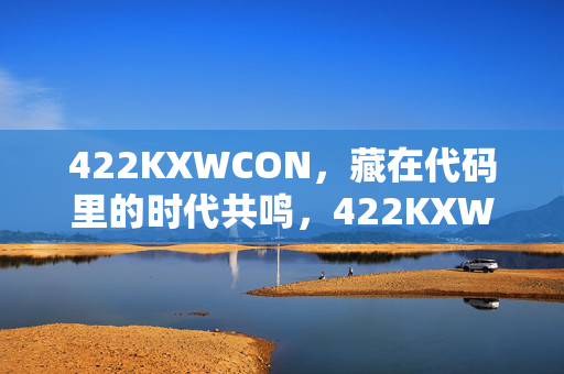 422KXWCON,藏在代码里的时代共鸣,422KXWCON,藏在代码里的时代共鸣 422KXWCON,藏在代码里的时代共鸣,422KXWCON,藏在代码里的时代共鸣