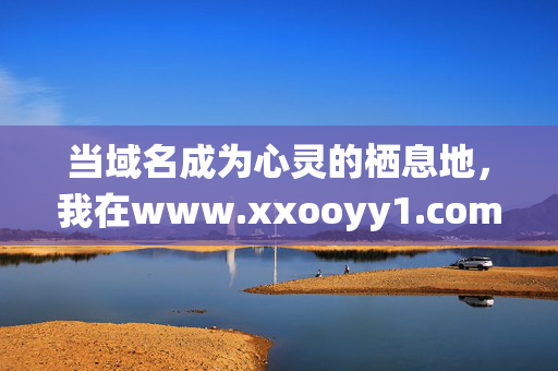 当域名成为心灵的栖息地，我在www.xxooyy1.com遇见的温暖日常，域名栖息地里的温暖日常