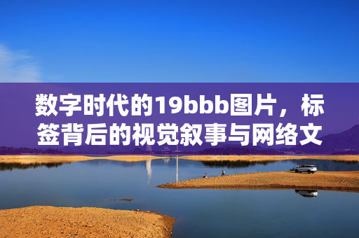 数字时代的19bbb图片,标签背后的视觉叙事与网络文化,数字时代19bbb图片,标签、视觉叙事与网络文化 数字时代的19bbb图片,标签背后的视觉叙事与网络文化,数字时代19bbb图片,标签、视觉叙事与网络文化
