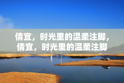 倩宜,时光里的温柔注脚,倩宜,时光里的温柔注脚 倩宜,时光里的温柔注脚,倩宜,时光里的温柔注脚