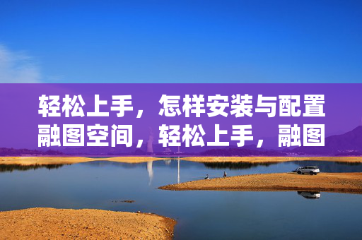 轻松上手,怎样安装与配置融图空间,轻松上手,融图空间的安装与配置 轻松上手,怎样安装与配置融图空间,轻松上手,融图空间的安装与配置