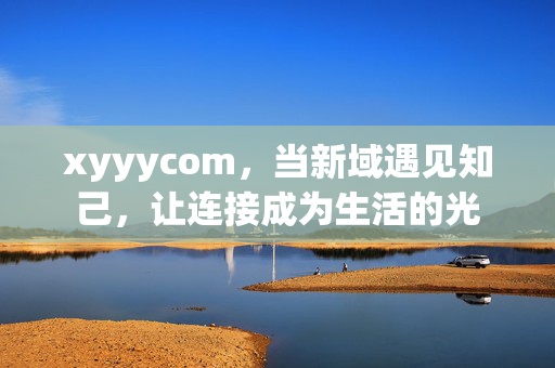 xyyycom,当新域遇见知己,让连接成为生活的光 xyyycom,当新域遇见知己,让连接成为生活的光