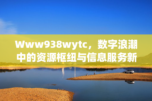 Www938wytc,数字浪潮中的资源枢纽与信息服务新坐标,Www938wytc,数字浪潮中的资源枢纽与信息服务新坐标 Www938wytc,数字浪潮中的资源枢纽与信息服务新坐标,Www938wytc,数字浪潮中的资源枢纽与信息服务新坐标