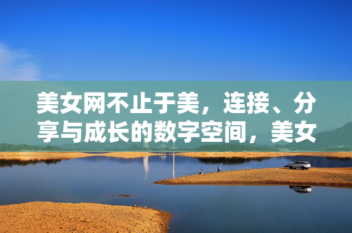 美女网不止于美,连接、分享与成长的数字空间,美女网,不止于美,连接分享成长的数字空间 美女网不止于美,连接、分享与成长的数字空间,美女网,不止于美,连接分享成长的数字空间