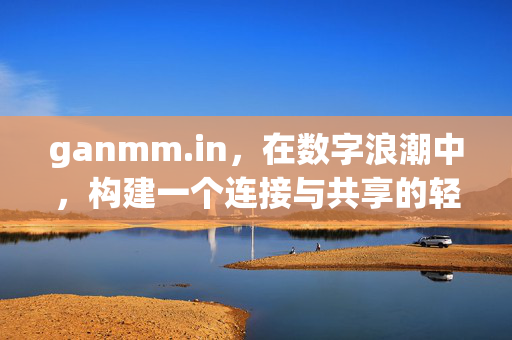 ganmm.in,在数字浪潮中,构建一个连接与共享的轻量级港湾,ganmm.in,数字浪潮的轻量级连接共享港湾 ganmm.in,在数字浪潮中,构建一个连接与共享的轻量级港湾,ganmm.in,数字浪潮的轻量级连接共享港湾