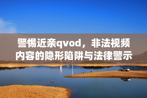 警惕近亲qvod,非法视频内容的隐形陷阱与法律警示 警惕近亲qvod,非法视频内容的隐形陷阱与法律警示