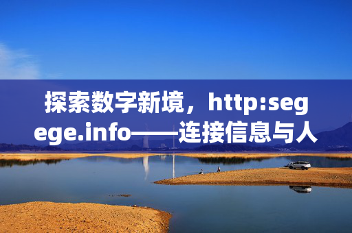 探索数字新境,http:segege.info——连接信息与人的桥梁,探索数字新境,连接信息与人的桥梁 探索数字新境,http:segege.info——连接信息与人的桥梁,探索数字新境,连接信息与人的桥梁