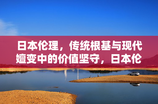 日本伦理,传统根基与现代嬗变中的价值坚守,日本伦理,传统根基与现代嬗变中的价值坚守 日本伦理,传统根基与现代嬗变中的价值坚守,日本伦理,传统根基与现代嬗变中的价值坚守