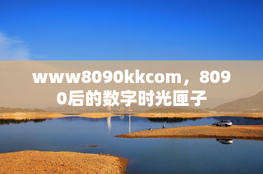 www8090kkcom,8090后的数字时光匣子 www8090kkcom,8090后的数字时光匣子