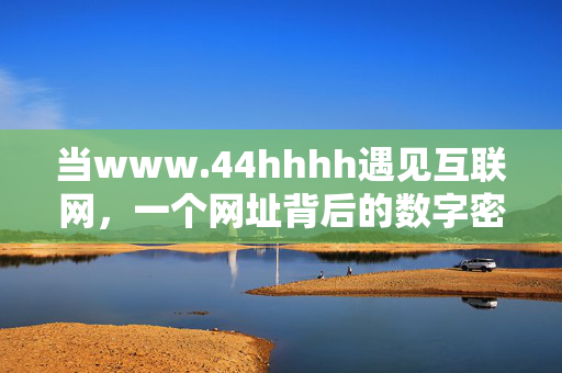 当www.44hhhh遇见互联网,一个网址背后的数字密码,www.44hhhh,网址背后的数字密码 当www.44hhhh遇见互联网,一个网址背后的数字密码,www.44hhhh,网址背后的数字密码