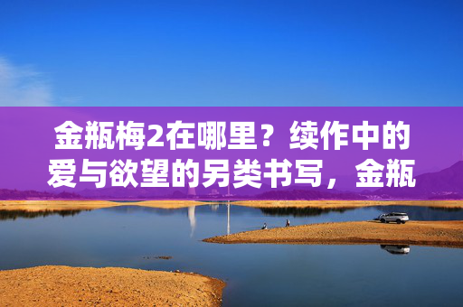 金瓶梅2在哪里?续作中的爱与欲望的另类书写,金瓶梅续作,爱与欲望的另类书写 金瓶梅2在哪里?续作中的爱与欲望的另类书写,金瓶梅续作,爱与欲望的另类书写