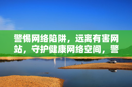 警惕网络陷阱,远离有害网站,守护健康网络空间,警惕网络陷阱,守护健康网络空间 警惕网络陷阱,远离有害网站,守护健康网络空间,警惕网络陷阱,守护健康网络空间