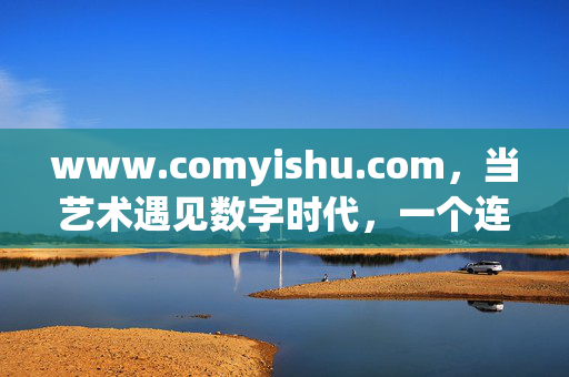 www.comyishu.com,当艺术遇见数字时代,一个连接创作者与欣赏者的精神家园,当艺术遇见数字时代,创作者与欣赏者的精神家园 www.comyishu.com,当艺术遇见数字时代,一个连接创作者与欣赏者的精神家园,当艺术遇见数字时代,创作者与欣赏者的精神家园