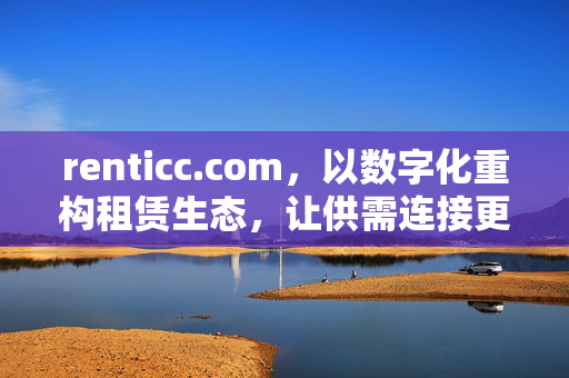 renticc.com，以数字化重构租赁生态，让供需连接更高效，renticc.com，数字化重构租赁生态，高效连接供需