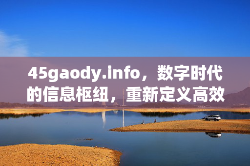 45gaody.info,数字时代的信息枢纽,重新定义高效生活服务入口,数字时代信息枢纽,45gaody.info重塑高效生活服务入口 45gaody.info,数字时代的信息枢纽,重新定义高效生活服务入口,数字时代信息枢纽,45gaody.info重塑高效生活服务入口