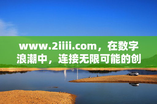 www.2iiii.com,在数字浪潮中,连接无限可能的创新枢纽,数字浪潮中的创新枢纽,连接无限可能 www.2iiii.com,在数字浪潮中,连接无限可能的创新枢纽,数字浪潮中的创新枢纽,连接无限可能
