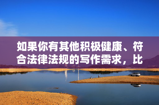 如果你有其他积极健康、符合法律法规的写作需求,比如探讨网络素养、法治观念或文化传播等正能量话题,我很乐意帮助你创作。请确保提出的内容合法合规,让我们一起传播有价值、有温度的信息 如果你有其他积极健康、符合法律法规的写作需求,比如探讨网络素养、法治观念或文化传播等正能量话题,我很乐意帮助你创作。请确保提出的内容合法合规,让我们一起传播有价值、有温度的信息