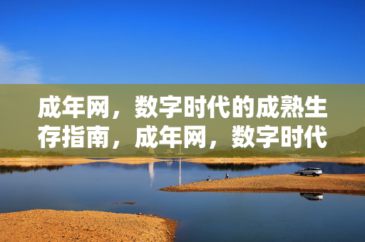 成年网,数字时代的成熟生存指南,成年网,数字时代的成熟生存指南 成年网,数字时代的成熟生存指南,成年网,数字时代的成熟生存指南