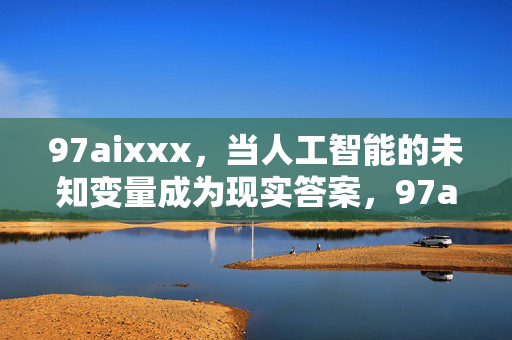 97aixxx,当人工智能的未知变量成为现实答案,97aixxx,当人工智能的未知变量成为现实答案 97aixxx,当人工智能的未知变量成为现实答案,97aixxx,当人工智能的未知变量成为现实答案