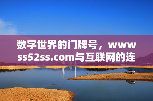 数字世界的门牌号,wwwss52ss.com与互联网的连接密码,wwwss52ss.com,数字世界的门牌号与互联网连接密码 数字世界的门牌号,wwwss52ss.com与互联网的连接密码,wwwss52ss.com,数字世界的门牌号与互联网连接密码