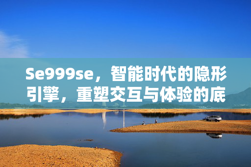 Se999se,智能时代的隐形引擎,重塑交互与体验的底层密码,Se999se,智能隐形引擎,重塑交互体验底层密码 Se999se,智能时代的隐形引擎,重塑交互与体验的底层密码,Se999se,智能隐形引擎,重塑交互体验底层密码