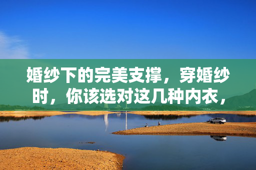 婚纱下的完美支撑,穿婚纱时,你该选对这几种内衣,婚纱下的完美支撑,选对内衣是关键 婚纱下的完美支撑,穿婚纱时,你该选对这几种内衣,婚纱下的完美支撑,选对内衣是关键