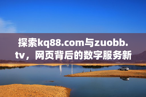 探索kq88.com与zuobb.tv,网页背后的数字服务新体验,kq88.com与zuobb.tv,网页背后的数字服务新体验 探索kq88.com与zuobb.tv,网页背后的数字服务新体验,kq88.com与zuobb.tv,网页背后的数字服务新体验
