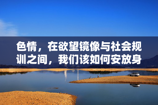 色情,在欲望镜像与社会规训之间,我们该如何安放身体与情感?欲望镜像与社会规训之间,身体与情感的安放之思 色情,在欲望镜像与社会规训之间,我们该如何安放身体与情感?欲望镜像与社会规训之间,身体与情感的安放之思