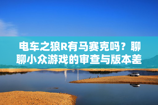 电车之狼R有马赛克吗？聊聊小众游戏的审查与版本差异，电车之狼R的马赛克之谜，小众游戏的审查与版本差异