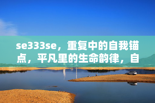 se333se,重复中的自我锚点,平凡里的生命韵律,自我锚点在重复,生命韵律于平凡 se333se,重复中的自我锚点,平凡里的生命韵律,自我锚点在重复,生命韵律于平凡