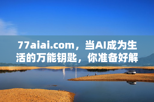 77aiai.com,当AI成为生活的万能钥匙,你准备好解锁了吗?AI万能钥匙,解锁生活的无限可能 77aiai.com,当AI成为生活的万能钥匙,你准备好解锁了吗?AI万能钥匙,解锁生活的无限可能