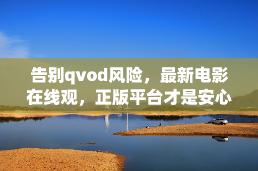 告别qvod风险，最新电影在线观，正版平台才是安心之选，告别qvod风险，正版平台安心观最新电影