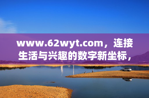 www.62wyt.com,连接生活与兴趣的数字新坐标,连接生活与兴趣的数字新坐标 www.62wyt.com,连接生活与兴趣的数字新坐标,连接生活与兴趣的数字新坐标