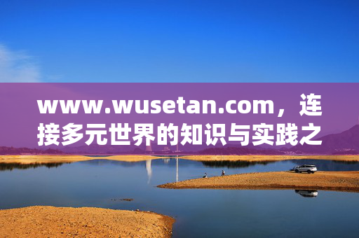 www.wusetan.com,连接多元世界的知识与实践之坛,Wusetan,连接多元世界的知识与实践之坛 www.wusetan.com,连接多元世界的知识与实践之坛,Wusetan,连接多元世界的知识与实践之坛