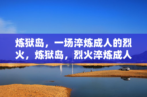 炼狱岛，一场淬炼成人的烈火，炼狱岛，烈火淬炼成人